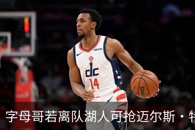 字母哥若离队湖人可抢迈尔斯·特纳&作为艾顿升级版搭档东契奇