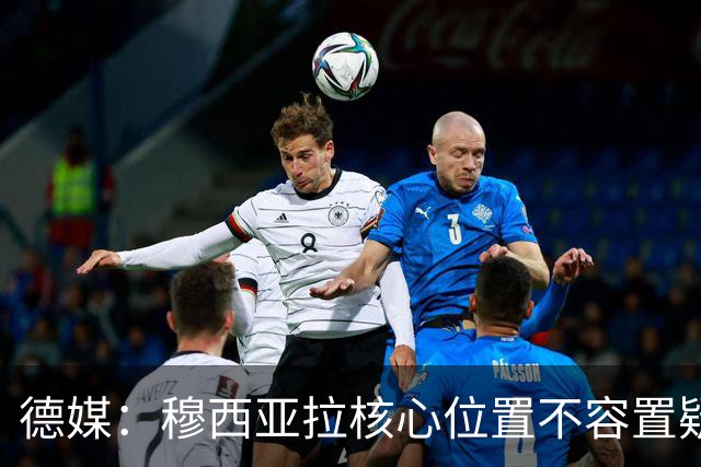 德媒：穆西亚拉核心位置不容置疑 战库拉索他必首发